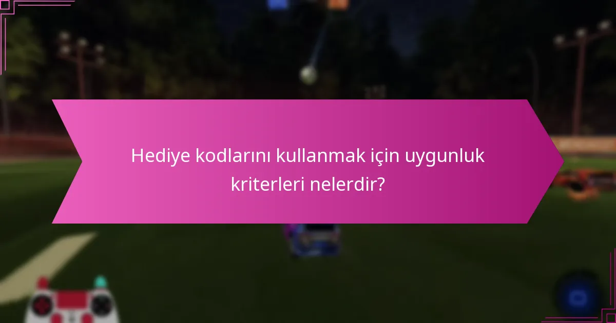 Hediye kodlarını kullanmak için uygunluk kriterleri nelerdir?